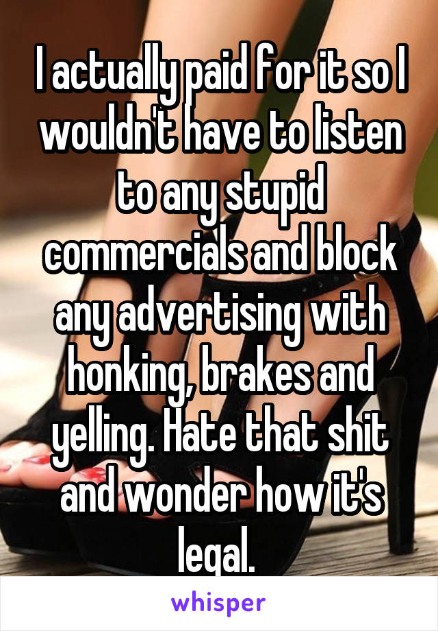 I actually paid for it so I wouldn't have to listen to any stupid commercials and block any advertising with honking, brakes and yelling. Hate that shit and wonder how it's legal. 