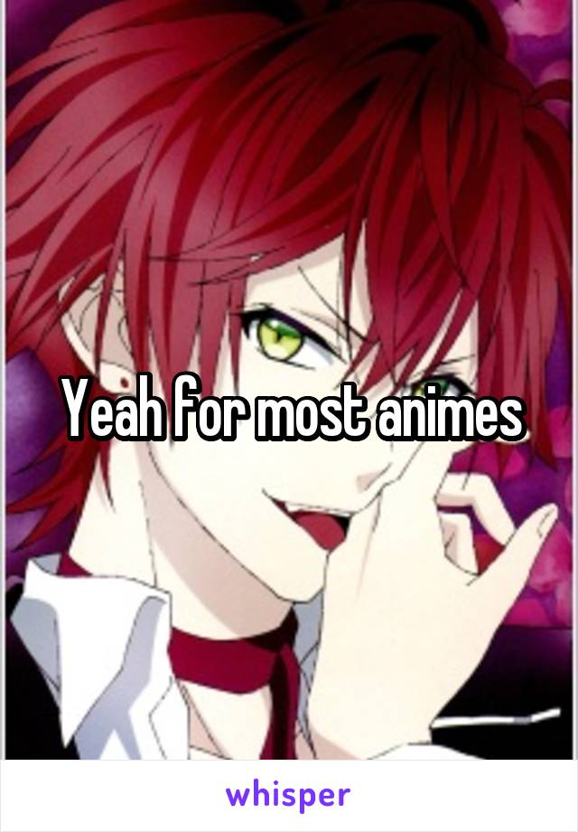 Yeah for most animes
