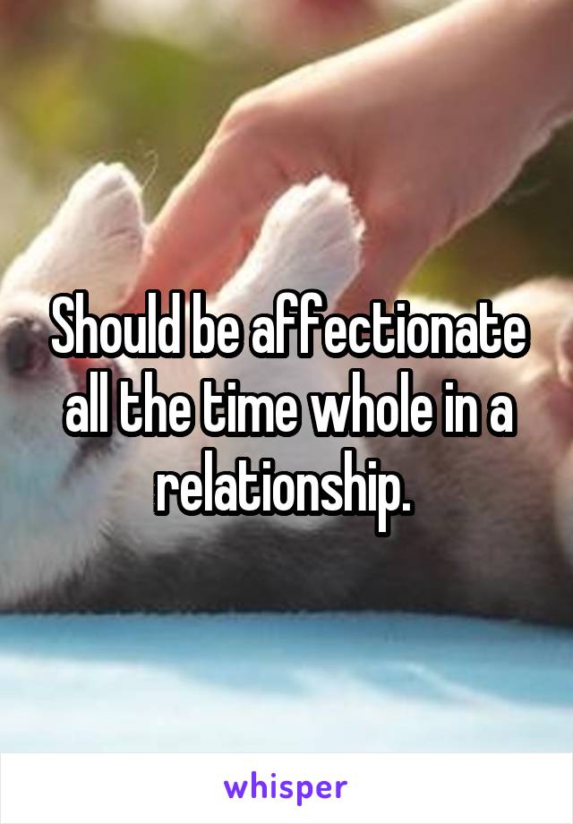 Should be affectionate all the time whole in a relationship. 
