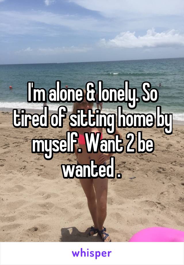 I'm alone & lonely. So tired of sitting home by myself. Want 2 be wanted . 