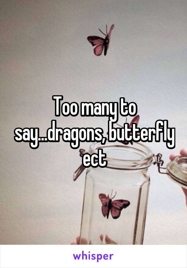 Too many to say...dragons, butterfly ect