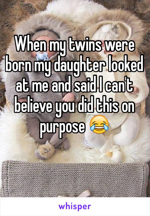 When my twins were born my daughter looked at me and said I can't believe you did this on purpose 😂