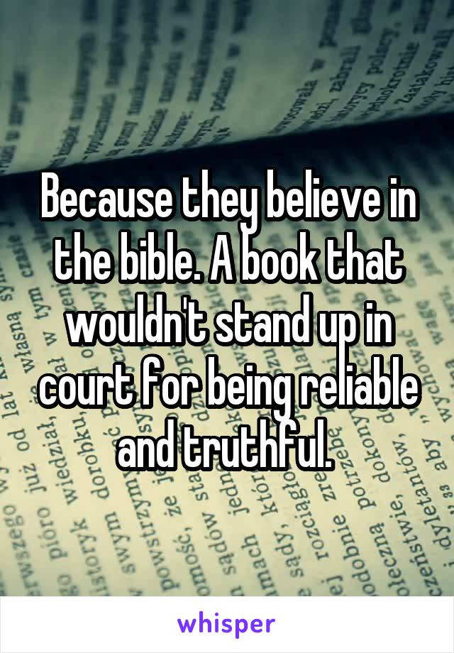 Because they believe in the bible. A book that wouldn't stand up in court for being reliable and truthful. 