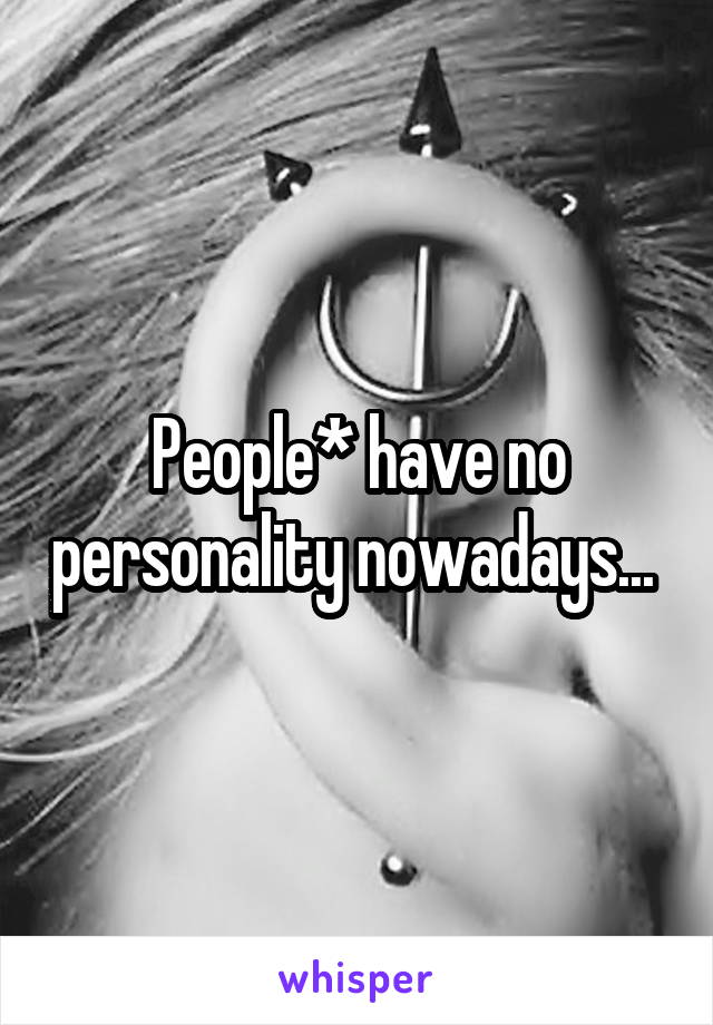 People* have no personality nowadays... 