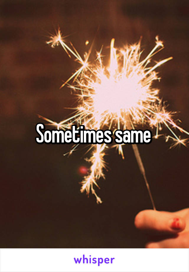 Sometimes same 