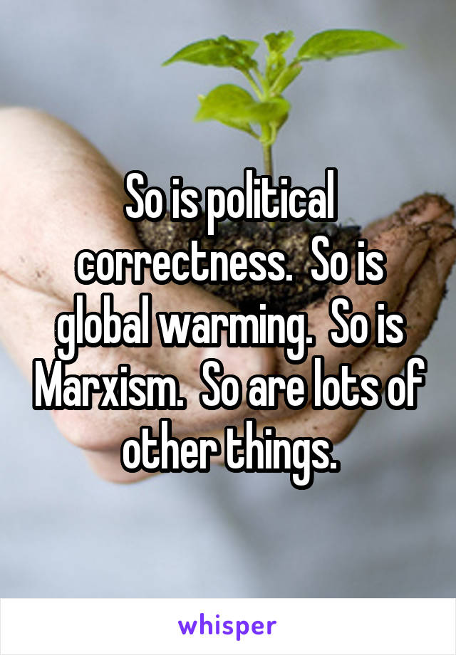 So is political correctness.  So is global warming.  So is Marxism.  So are lots of other things.