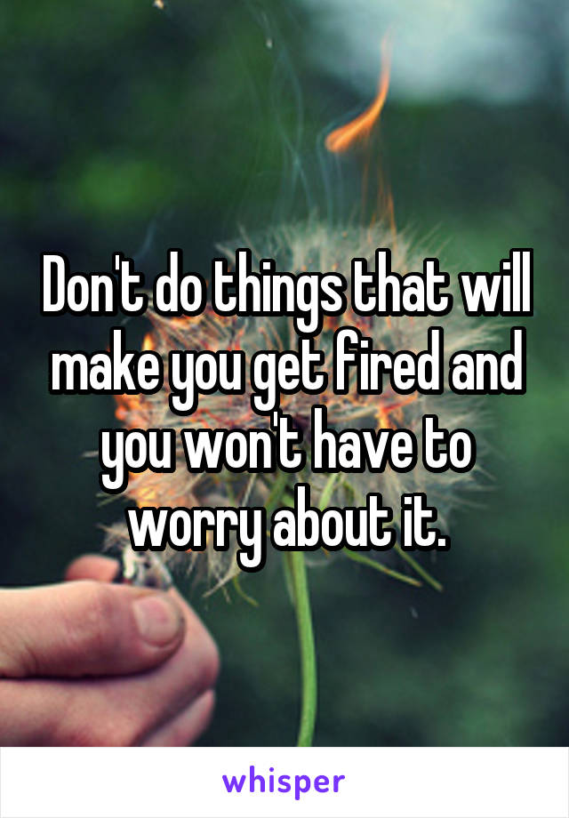 Don't do things that will make you get fired and you won't have to worry about it.