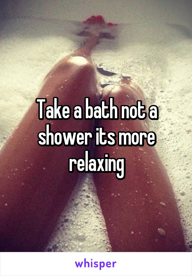 Take a bath not a shower its more relaxing