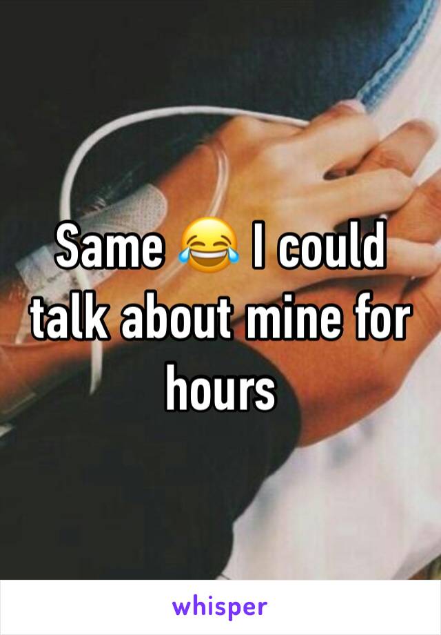 Same 😂 I could talk about mine for hours 