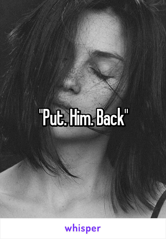 "Put. Him. Back"