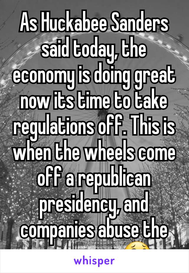 As Huckabee Sanders said today, the economy is doing great now its time to take regulations off. This is when the wheels come off a republican presidency, and companies abuse the consumers. 😂