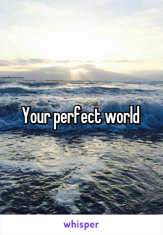 Your perfect world 