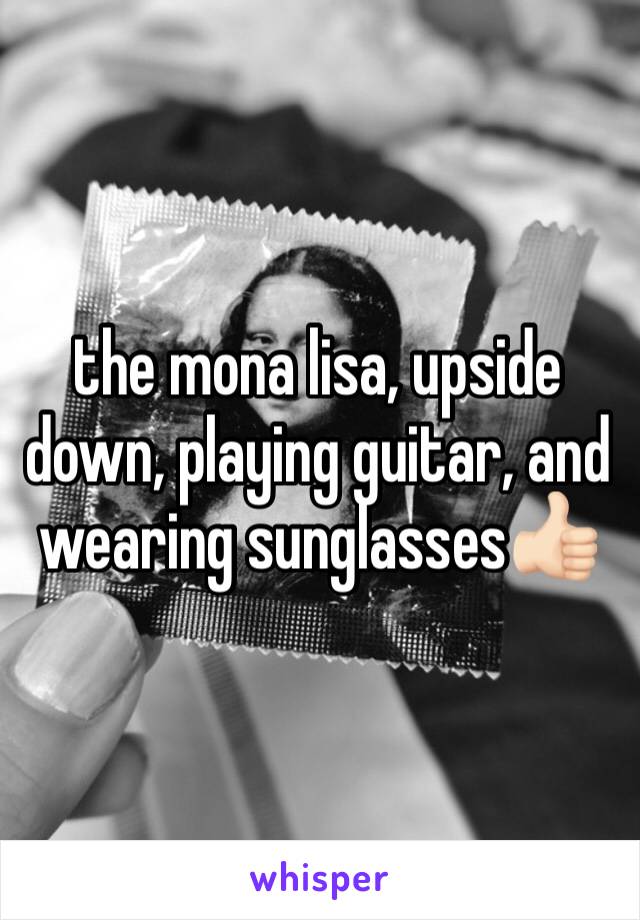 the mona lisa, upside down, playing guitar, and wearing sunglasses👍🏻