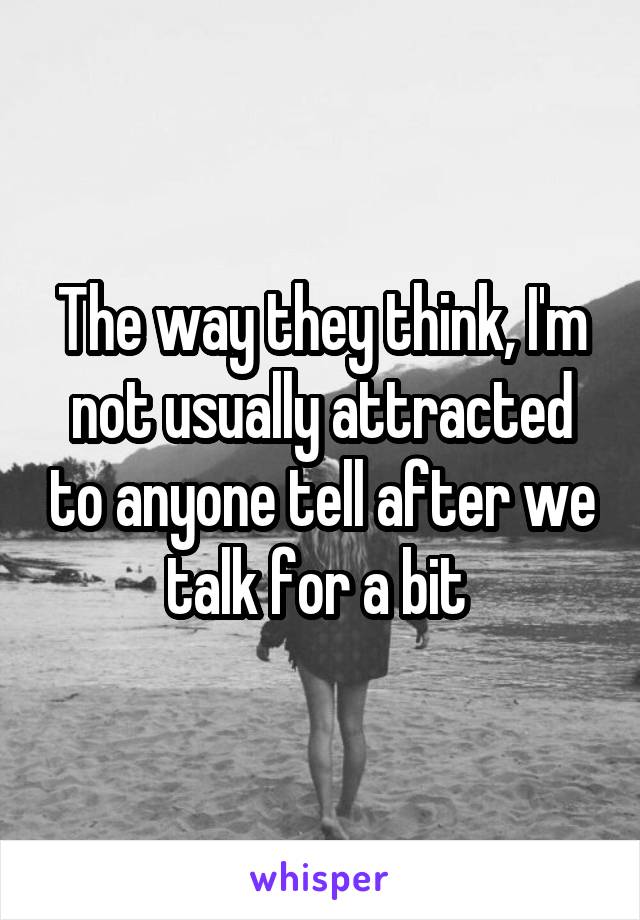 The way they think, I'm not usually attracted to anyone tell after we talk for a bit 