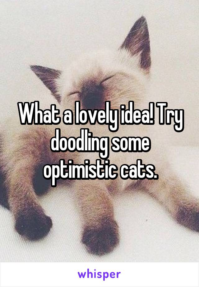 What a lovely idea! Try doodling some optimistic cats.