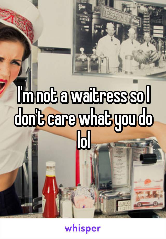 I'm not a waitress so I don't care what you do lol