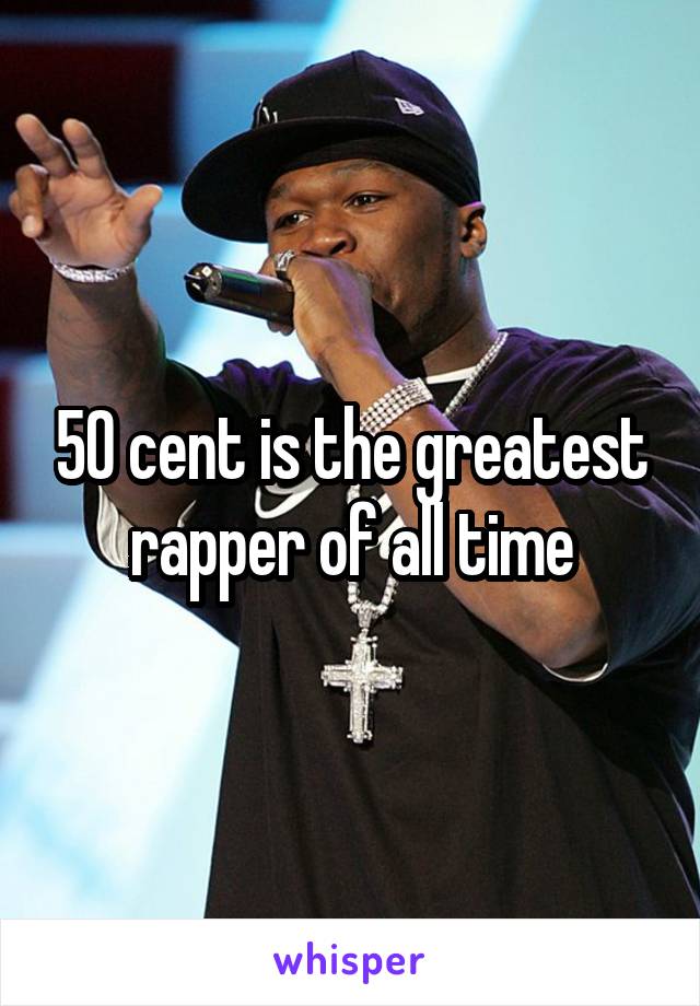 50 cent is the greatest rapper of all time