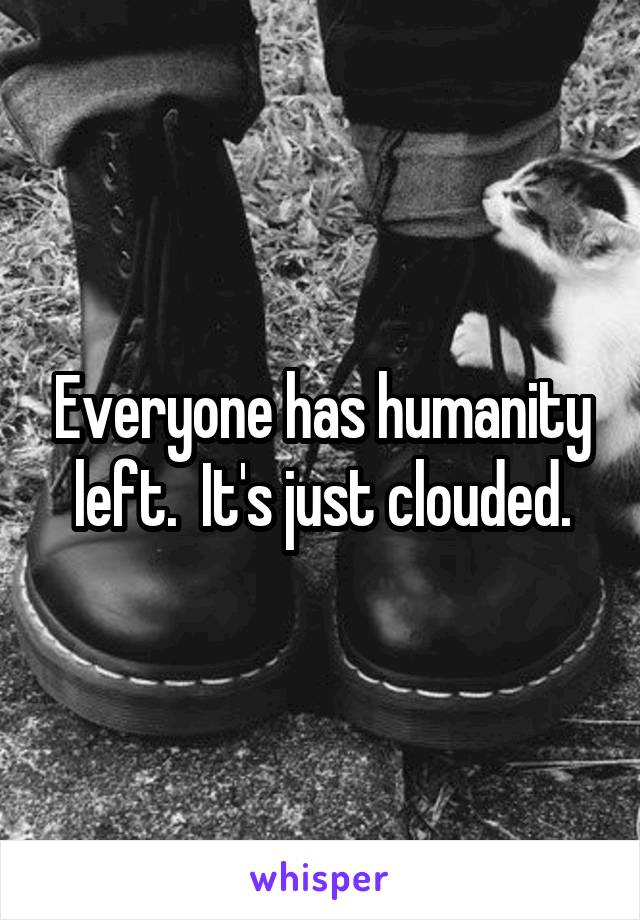 Everyone has humanity left.  It's just clouded.