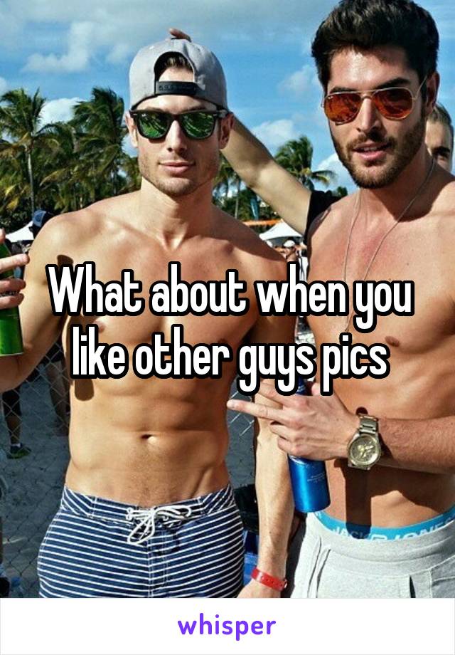What about when you like other guys pics
