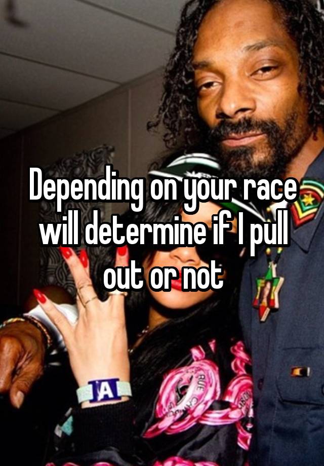 depending-on-your-race-will-determine-if-i-pull-out-or-not