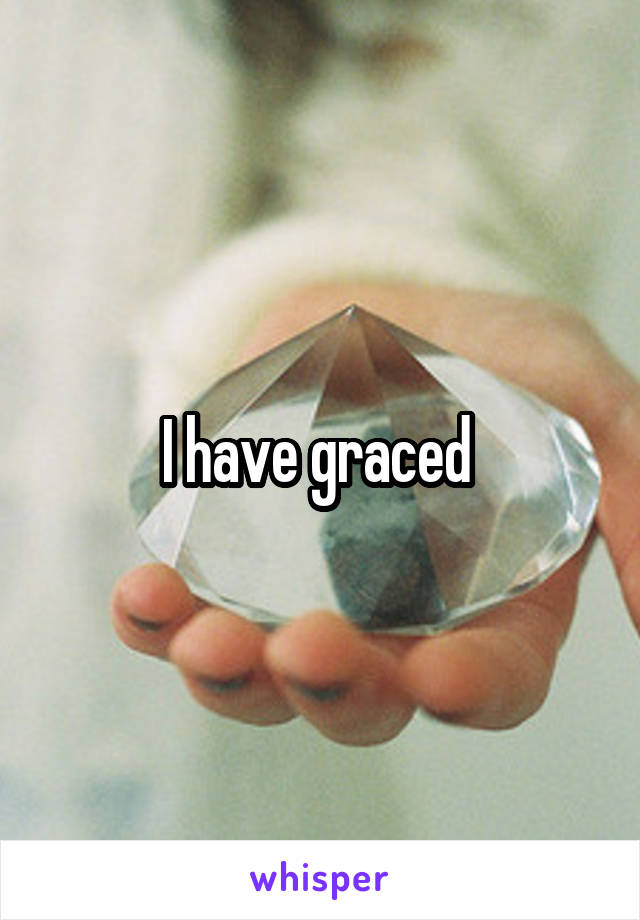I have graced 