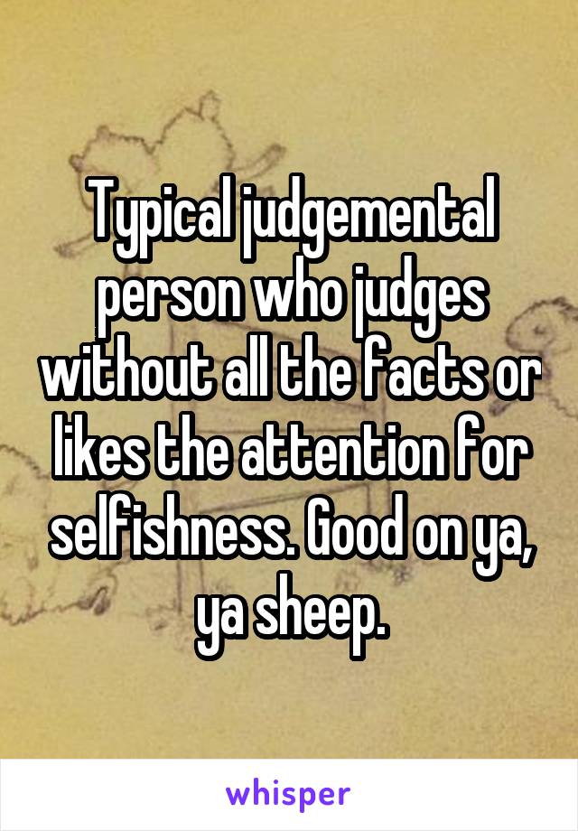 Typical judgemental person who judges without all the facts or likes the attention for selfishness. Good on ya, ya sheep.
