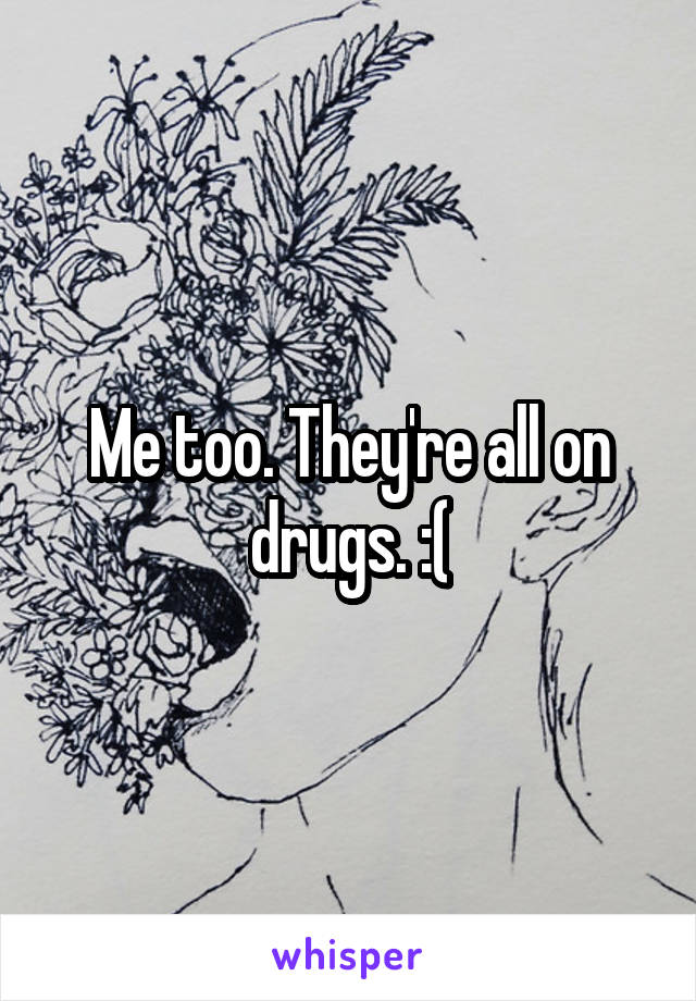 Me too. They're all on drugs. :(