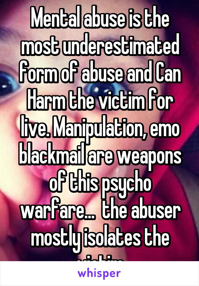 Mental abuse is the most underestimated form of abuse and Can Harm the victim for live. Manipulation, emo blackmail are weapons of this psycho warfare...  the abuser mostly isolates the victim