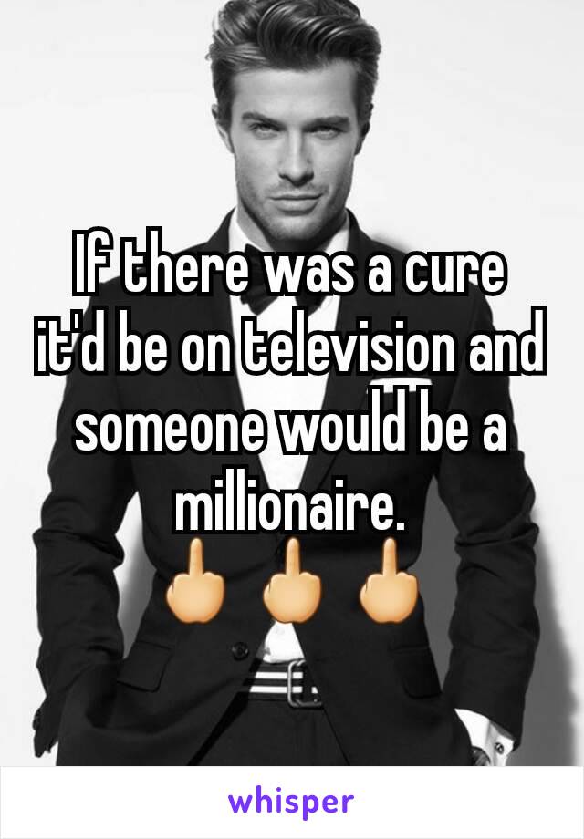 If there was a cure it'd be on television and someone would be a millionaire.
🖕🖕🖕