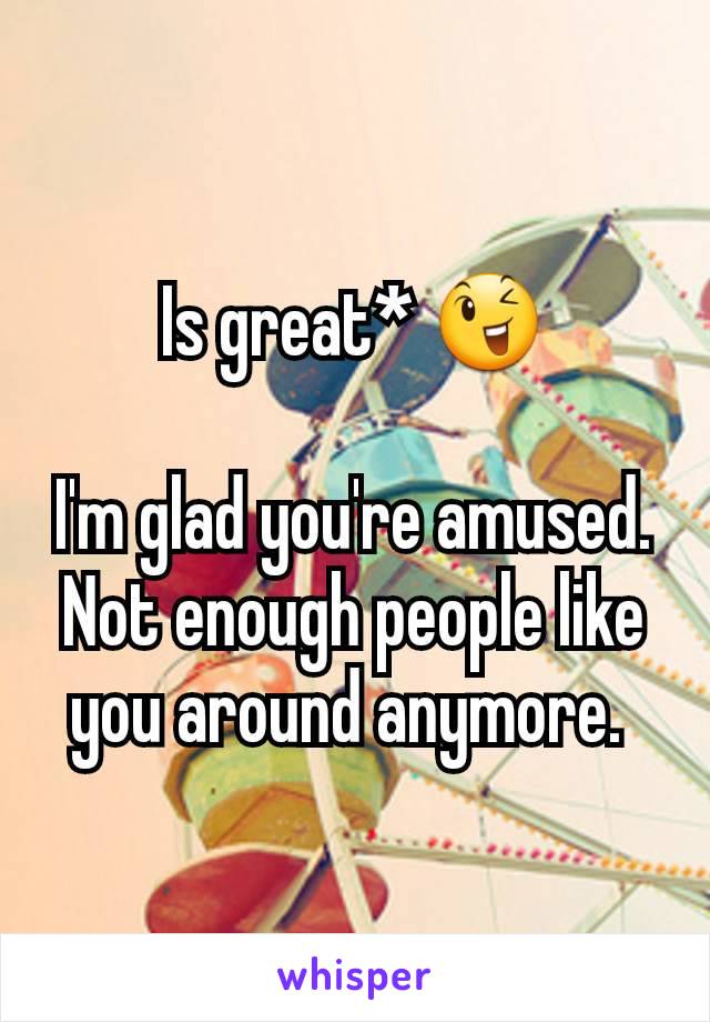 Is great* 😉

I'm glad you're amused. Not enough people like you around anymore. 