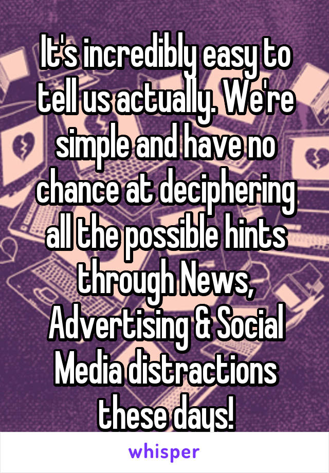 It's incredibly easy to tell us actually. We're simple and have no chance at deciphering all the possible hints through News, Advertising & Social Media distractions these days!