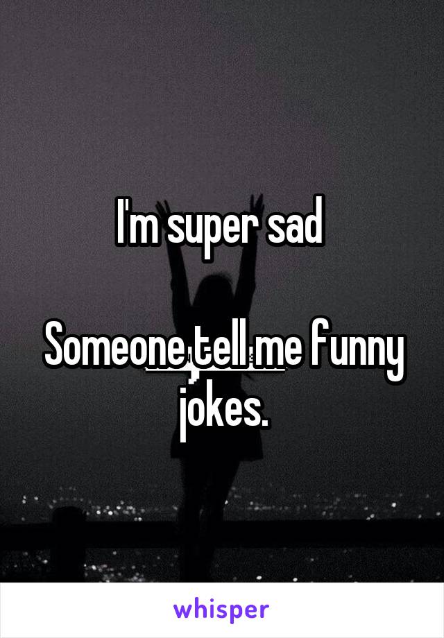 I'm super sad 

Someone tell me funny jokes.