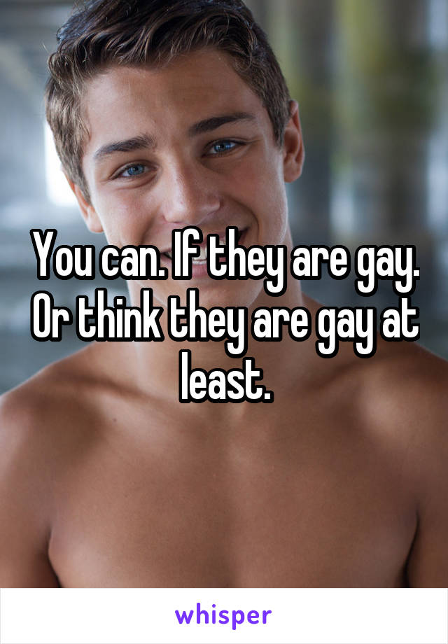 You can. If they are gay. Or think they are gay at least.
