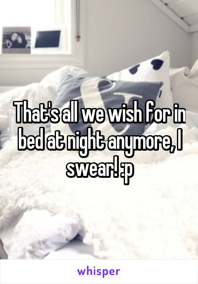 That's all we wish for in bed at night anymore, I swear! :p