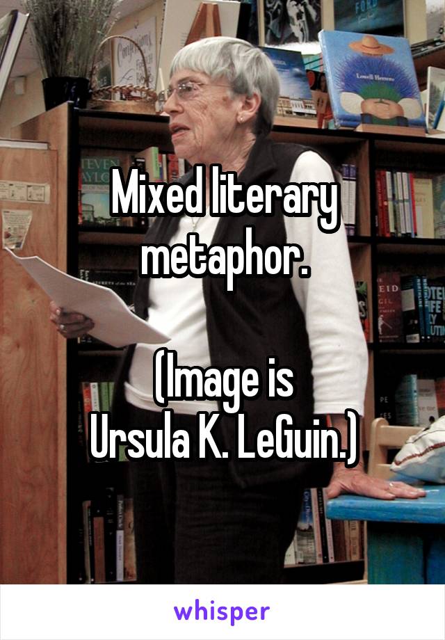 Mixed literary
metaphor.

(Image is
Ursula K. LeGuin.)