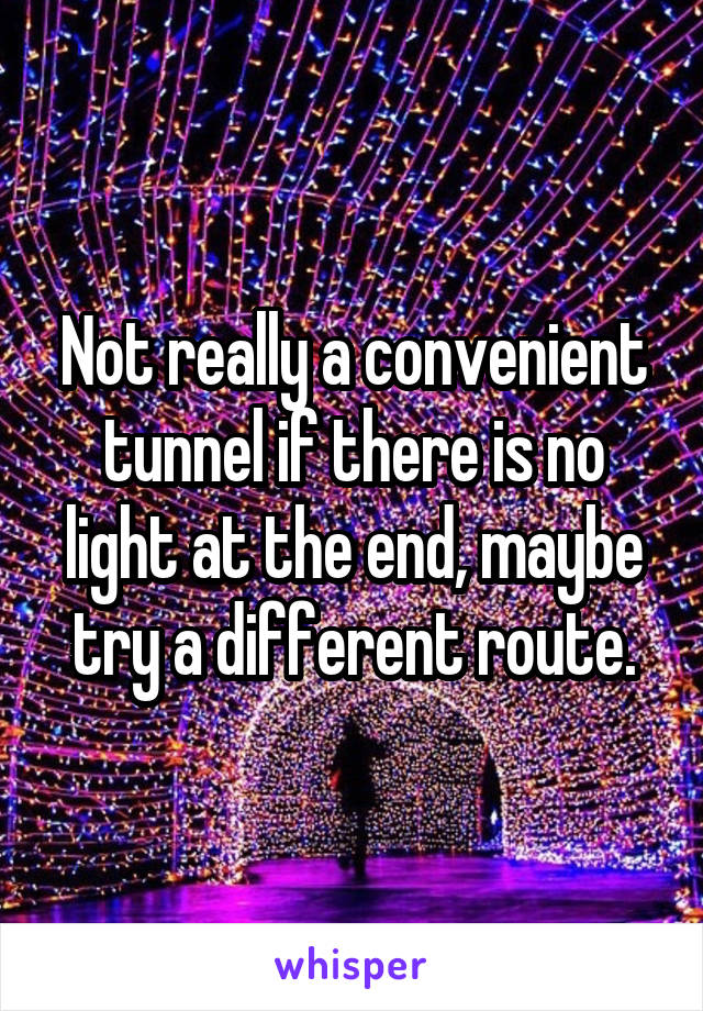 Not really a convenient tunnel if there is no light at the end, maybe try a different route.