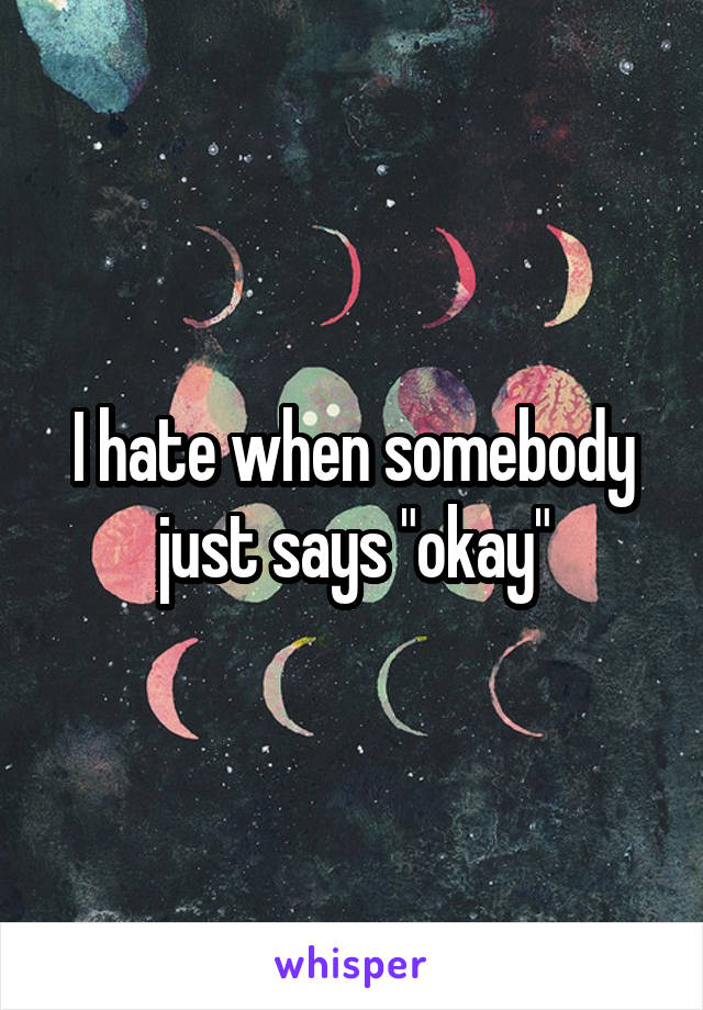 I hate when somebody just says "okay"