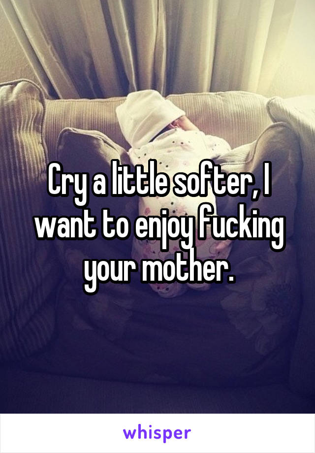 Cry a little softer, I want to enjoy fucking your mother.