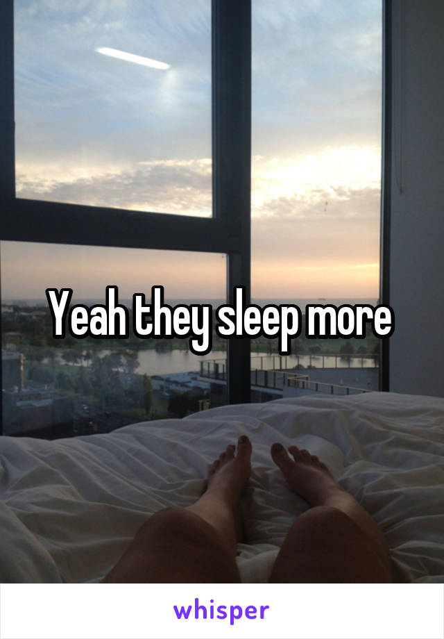 Yeah they sleep more 