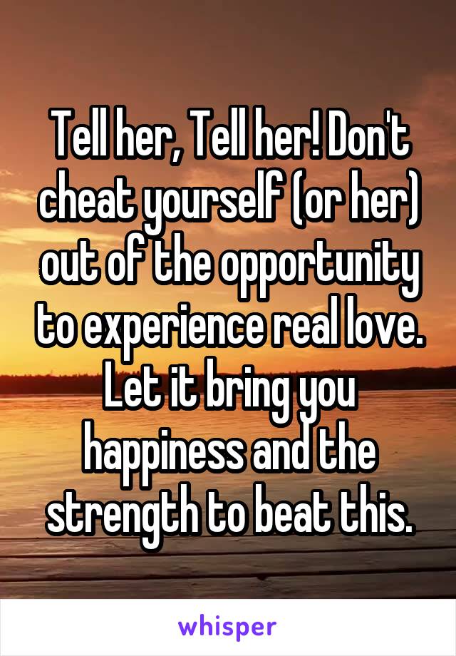 Tell her, Tell her! Don't cheat yourself (or her) out of the opportunity to experience real love. Let it bring you happiness and the strength to beat this.