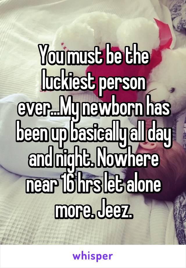 You must be the luckiest person ever...My newborn has been up basically all day and night. Nowhere near 16 hrs let alone more. Jeez.