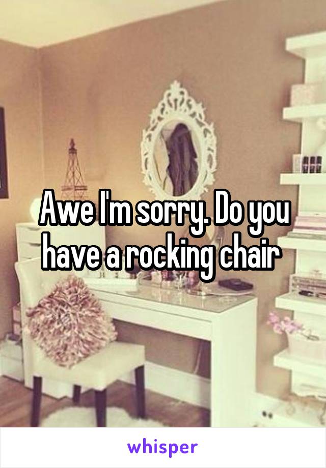 Awe I'm sorry. Do you have a rocking chair 