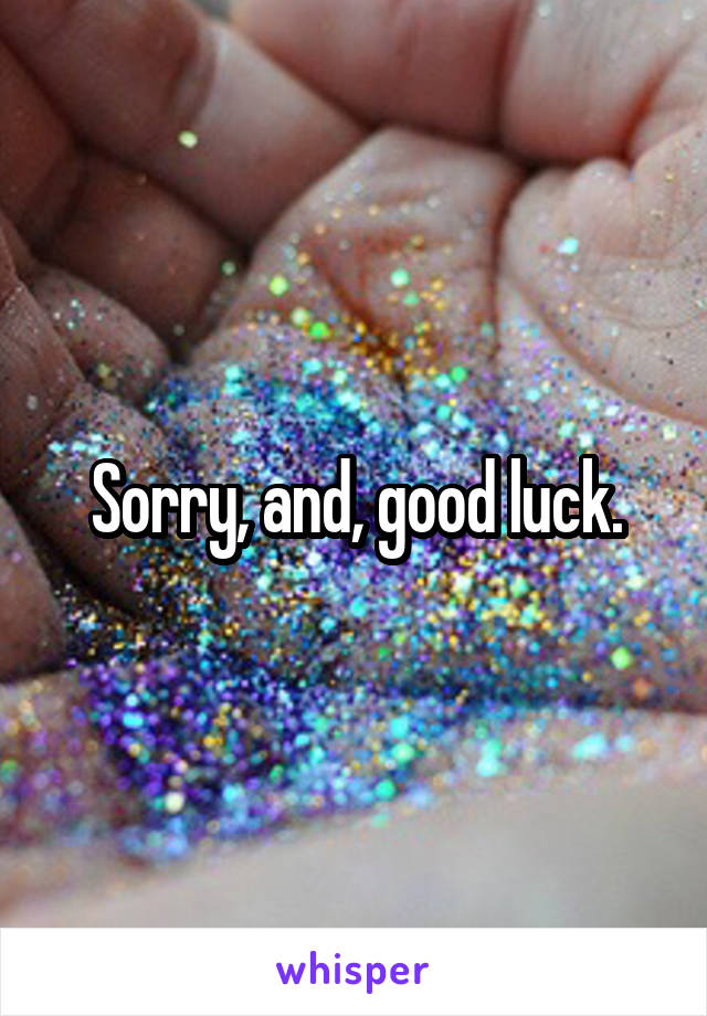 Sorry, and, good luck.