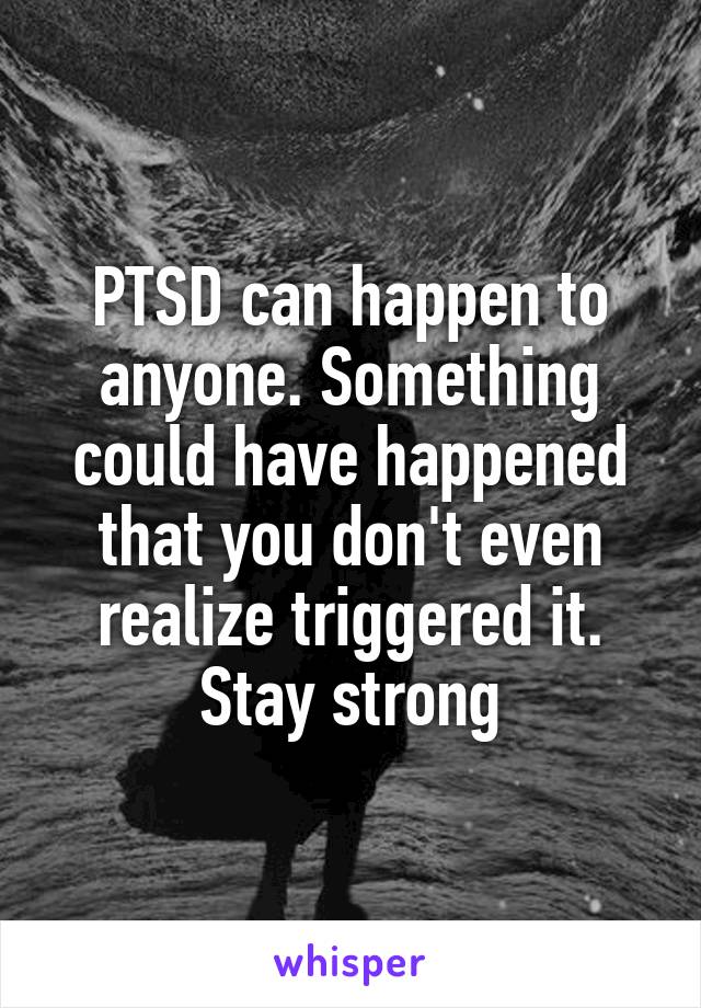 PTSD can happen to anyone. Something could have happened that you don't even realize triggered it. Stay strong