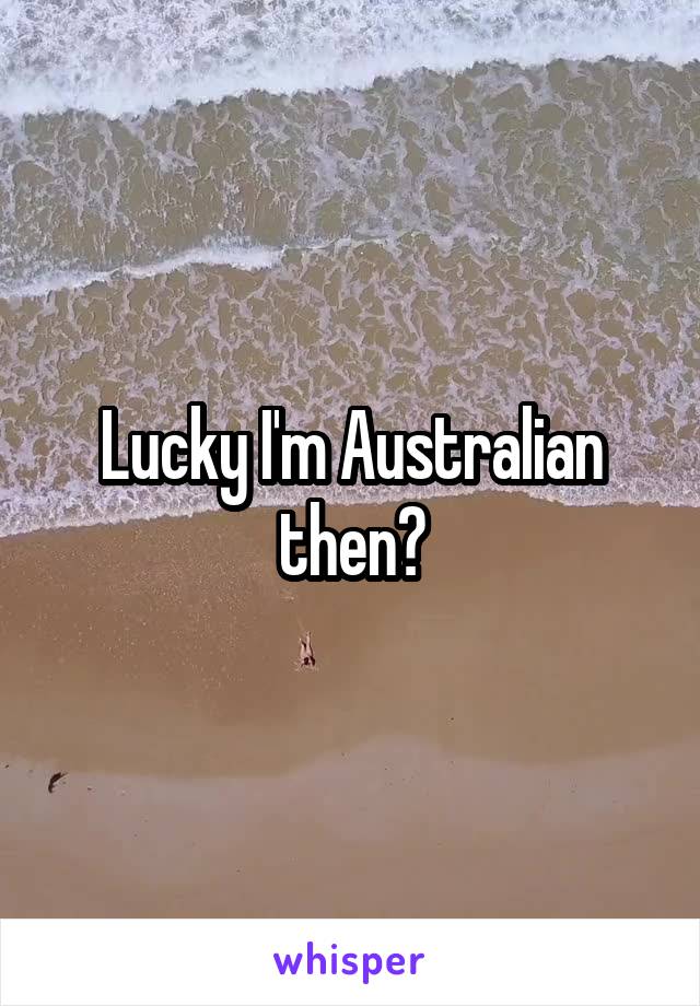 Lucky I'm Australian then?