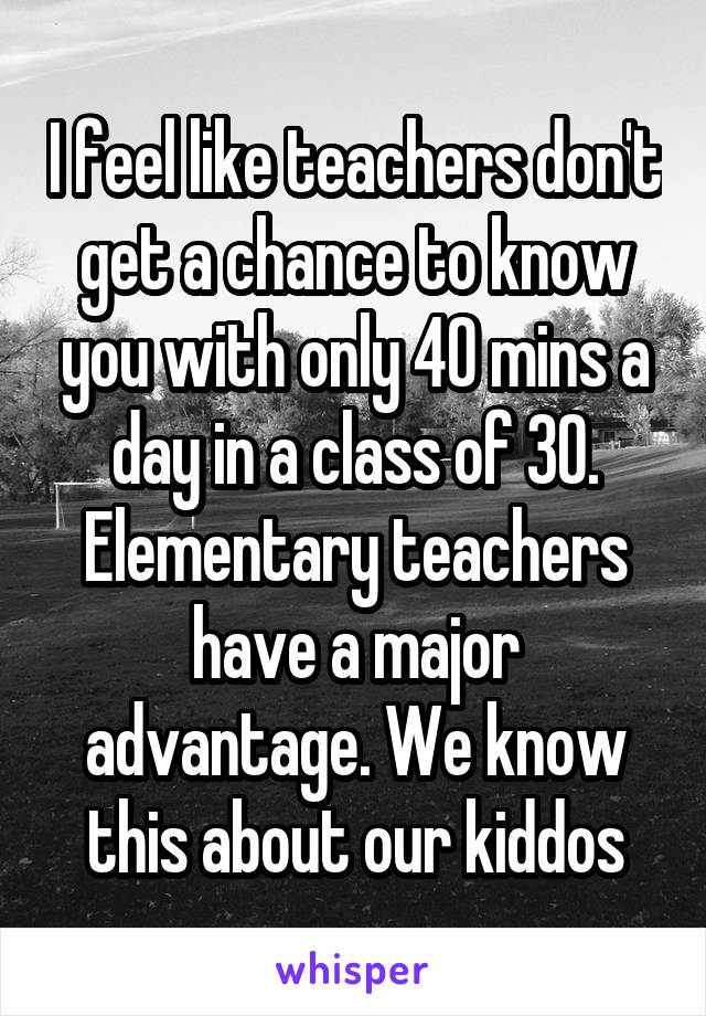 I feel like teachers don't get a chance to know you with only 40 mins a day in a class of 30. Elementary teachers have a major advantage. We know this about our kiddos