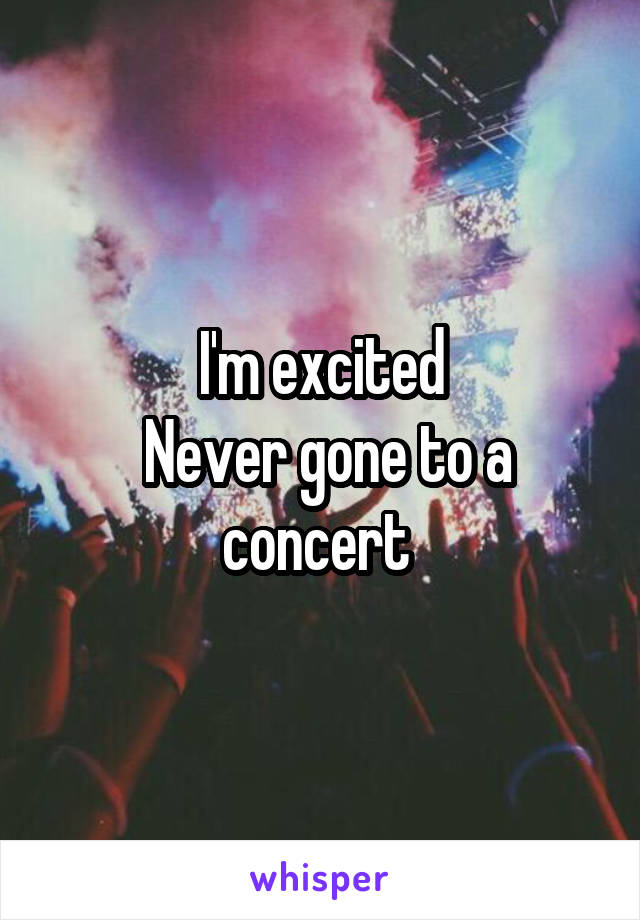 I'm excited
 Never gone to a concert 