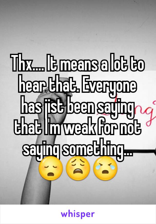 Thx.... It means a lot to hear that. Everyone has jist been saying that I'm weak for not saying something... 😳😩😭