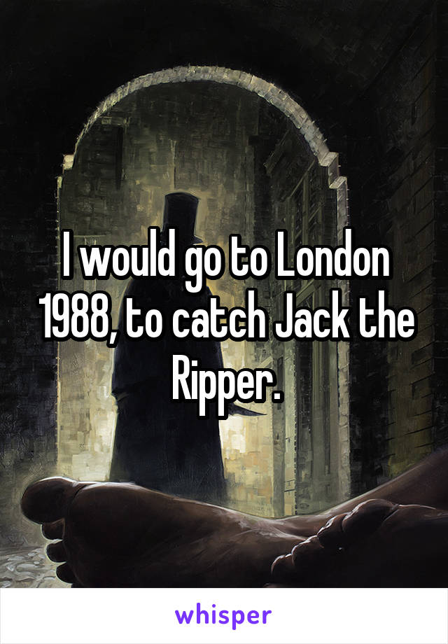 I would go to London 1988, to catch Jack the Ripper.