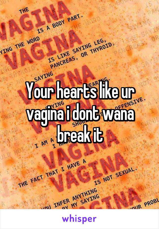 Your hearts like ur vagina i dont wana break it